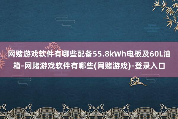 网赌游戏软件有哪些配备55.8kWh电板及60L油箱-网赌游戏软件有哪些(网赌游戏)-登录入口