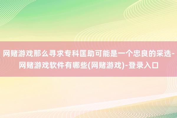 网赌游戏那么寻求专科匡助可能是一个忠良的采选-网赌游戏软件有哪些(网赌游戏)-登录入口