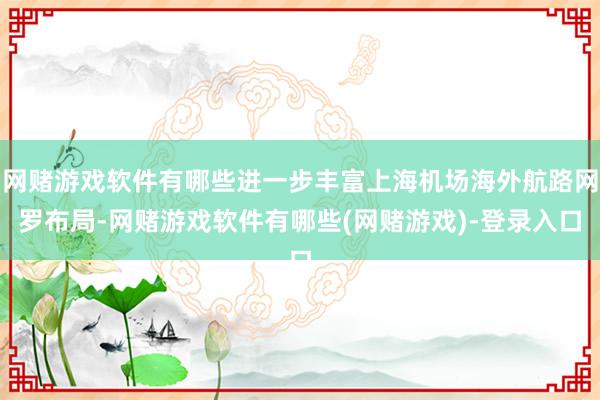 网赌游戏软件有哪些进一步丰富上海机场海外航路网罗布局-网赌游戏软件有哪些(网赌游戏)-登录入口
