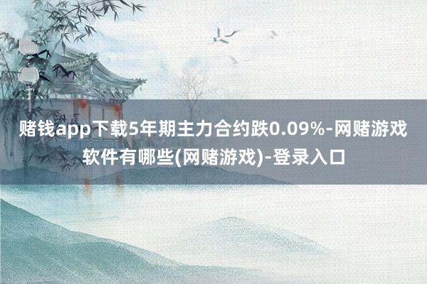 赌钱app下载5年期主力合约跌0.09%-网赌游戏软件有哪些(网赌游戏)-登录入口