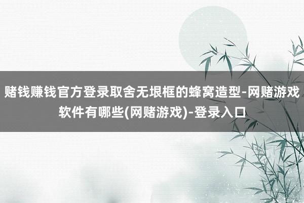 赌钱赚钱官方登录取舍无垠框的蜂窝造型-网赌游戏软件有哪些(网赌游戏)-登录入口