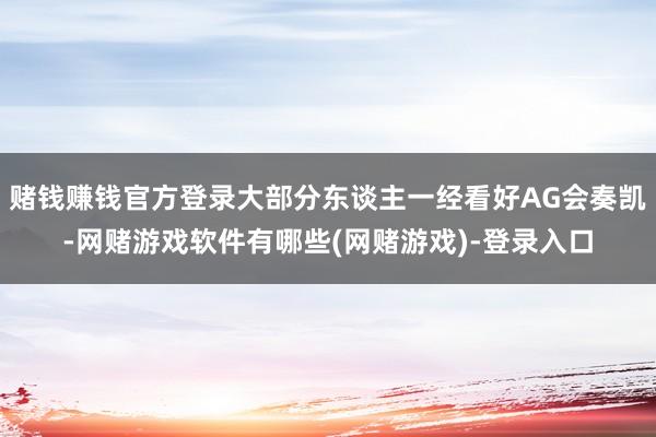 赌钱赚钱官方登录大部分东谈主一经看好AG会奏凯-网赌游戏软件有哪些(网赌游戏)-登录入口