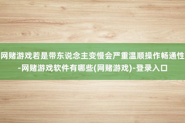 网赌游戏若是带东说念主变慢会严重温顺操作畅通性-网赌游戏软件有哪些(网赌游戏)-登录入口