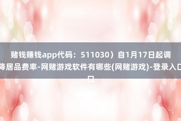 赌钱赚钱app代码：511030）自1月17日起调降居品费率-网赌游戏软件有哪些(网赌游戏)-登录入口