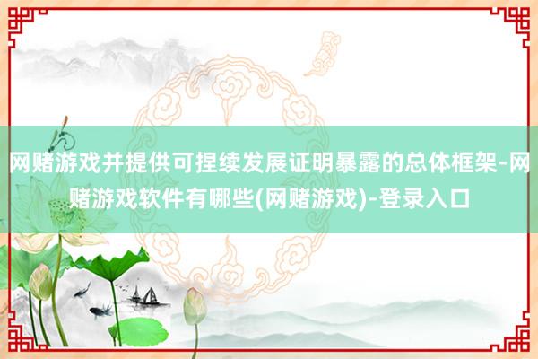网赌游戏并提供可捏续发展证明暴露的总体框架-网赌游戏软件有哪些(网赌游戏)-登录入口