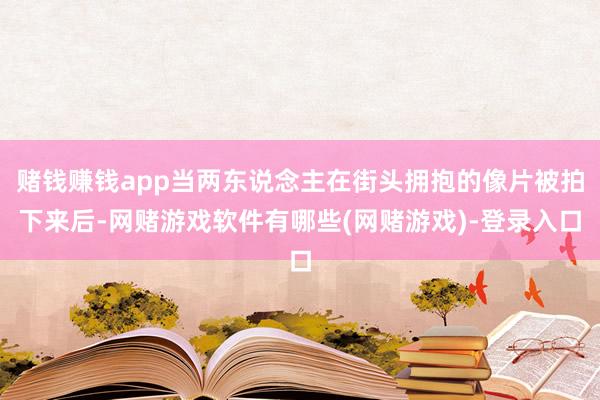 赌钱赚钱app当两东说念主在街头拥抱的像片被拍下来后-网赌游戏软件有哪些(网赌游戏)-登录入口