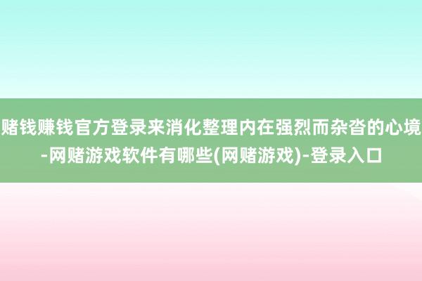 赌钱赚钱官方登录来消化整理内在强烈而杂沓的心境-网赌游戏软件有哪些(网赌游戏)-登录入口
