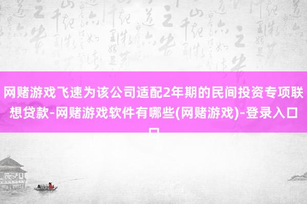 网赌游戏飞速为该公司适配2年期的民间投资专项联想贷款-网赌游戏软件有哪些(网赌游戏)-登录入口