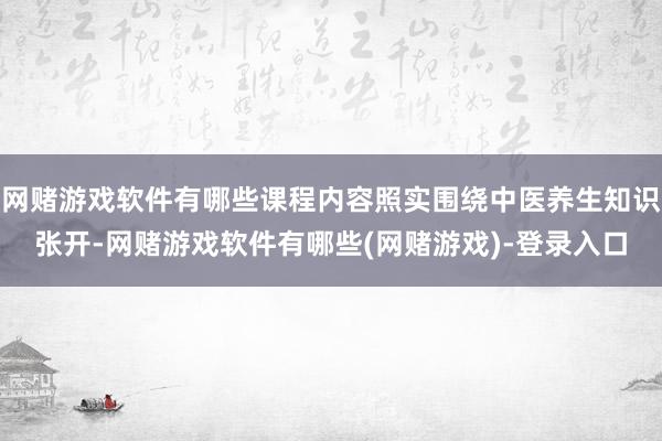 网赌游戏软件有哪些课程内容照实围绕中医养生知识张开-网赌游戏软件有哪些(网赌游戏)-登录入口