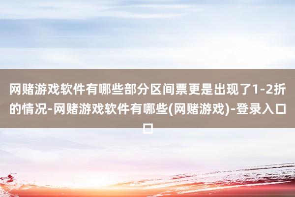 网赌游戏软件有哪些部分区间票更是出现了1-2折的情况-网赌游戏软件有哪些(网赌游戏)-登录入口