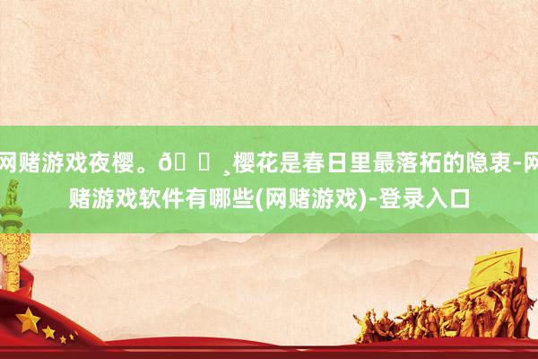网赌游戏夜樱。🌸樱花是春日里最落拓的隐衷-网赌游戏软件有哪些(网赌游戏)-登录入口