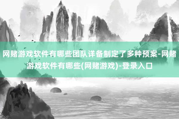 网赌游戏软件有哪些团队详备制定了多种预案-网赌游戏软件有哪些(网赌游戏)-登录入口