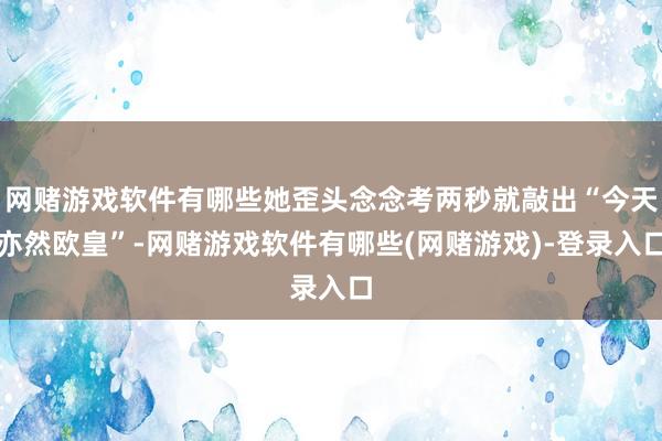 网赌游戏软件有哪些她歪头念念考两秒就敲出“今天亦然欧皇”-网赌游戏软件有哪些(网赌游戏)-登录入口