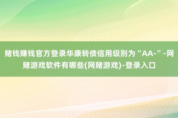 赌钱赚钱官方登录华康转债信用级别为“AA-”-网赌游戏软件有哪些(网赌游戏)-登录入口