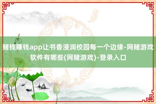 赌钱赚钱app让书香浸润校园每一个边缘-网赌游戏软件有哪些(网赌游戏)-登录入口