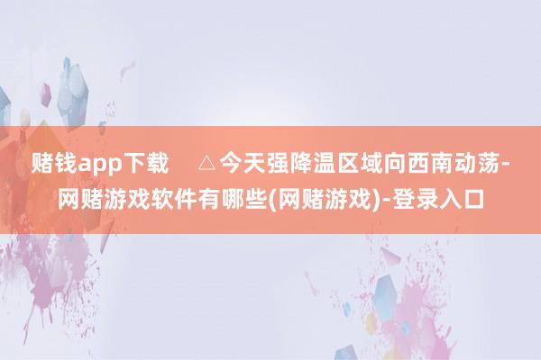 赌钱app下载    △今天强降温区域向西南动荡-网赌游戏软件有哪些(网赌游戏)-登录入口