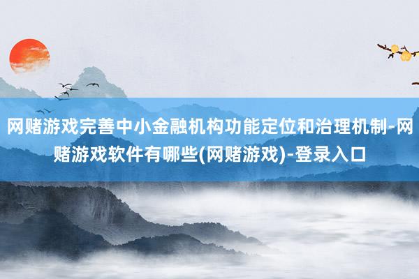 网赌游戏完善中小金融机构功能定位和治理机制-网赌游戏软件有哪些(网赌游戏)-登录入口