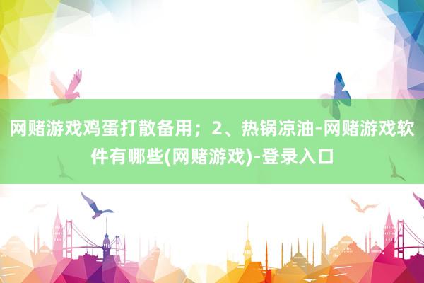 网赌游戏鸡蛋打散备用；2、热锅凉油-网赌游戏软件有哪些(网赌游戏)-登录入口