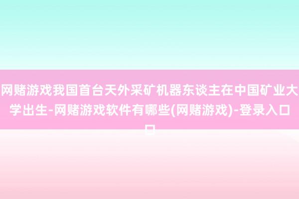 网赌游戏我国首台天外采矿机器东谈主在中国矿业大学出生-网赌游戏软件有哪些(网赌游戏)-登录入口
