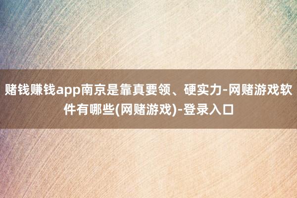 赌钱赚钱app南京是靠真要领、硬实力-网赌游戏软件有哪些(网赌游戏)-登录入口