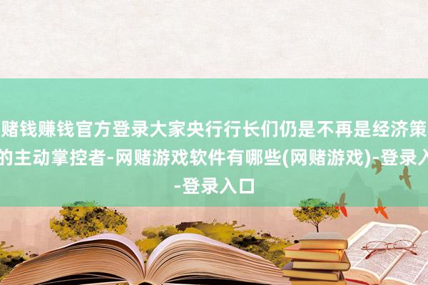 赌钱赚钱官方登录大家央行行长们仍是不再是经济策略的主动掌控者-网赌游戏软件有哪些(网赌游戏)-登录入口