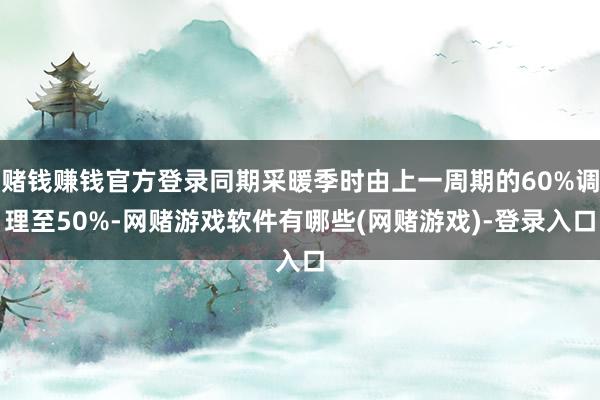 赌钱赚钱官方登录同期采暖季时由上一周期的60%调理至50%-网赌游戏软件有哪些(网赌游戏)-登录入口