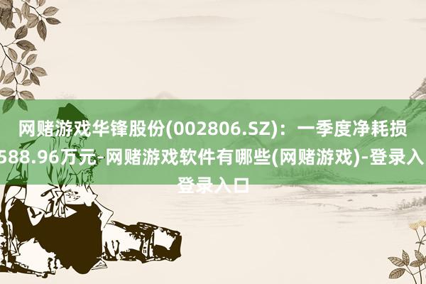 网赌游戏华锋股份(002806.SZ)：一季度净耗损1588.96万元-网赌游戏软件有哪些(网赌游戏)-登录入口