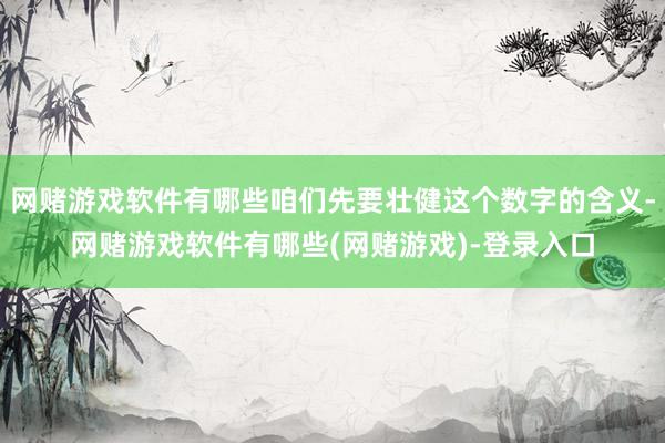 网赌游戏软件有哪些咱们先要壮健这个数字的含义-网赌游戏软件有哪些(网赌游戏)-登录入口