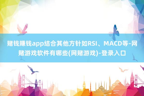 赌钱赚钱app结合其他方针如RSI、MACD等-网赌游戏软件有哪些(网赌游戏)-登录入口
