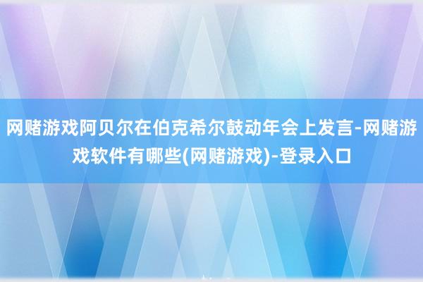 网赌游戏阿贝尔在伯克希尔鼓动年会上发言-网赌游戏软件有哪些(网赌游戏)-登录入口