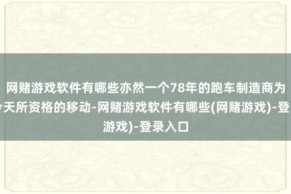 网赌游戏软件有哪些亦然一个78年的跑车制造商为走到今天所资格的移动-网赌游戏软件有哪些(网赌游戏)-登录入口