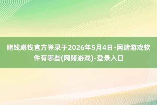 赌钱赚钱官方登录于2026年5月4日-网赌游戏软件有哪些(网赌游戏)-登录入口