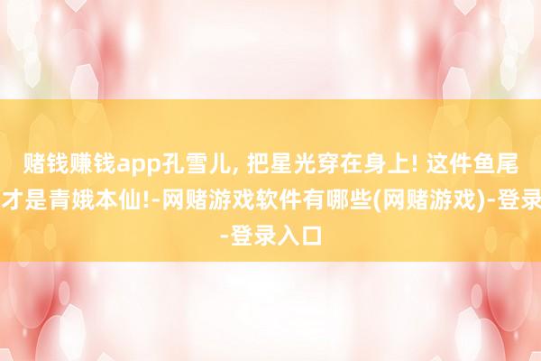 赌钱赚钱app孔雪儿, 把星光穿在身上! 这件鱼尾礼裙才是青娥本仙!-网赌游戏软件有哪些(网赌游戏)-登录入口