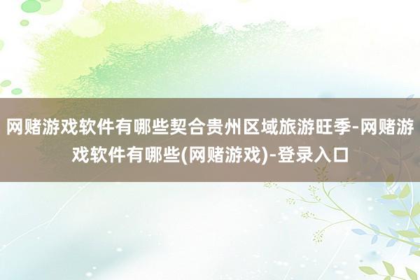网赌游戏软件有哪些契合贵州区域旅游旺季-网赌游戏软件有哪些(网赌游戏)-登录入口