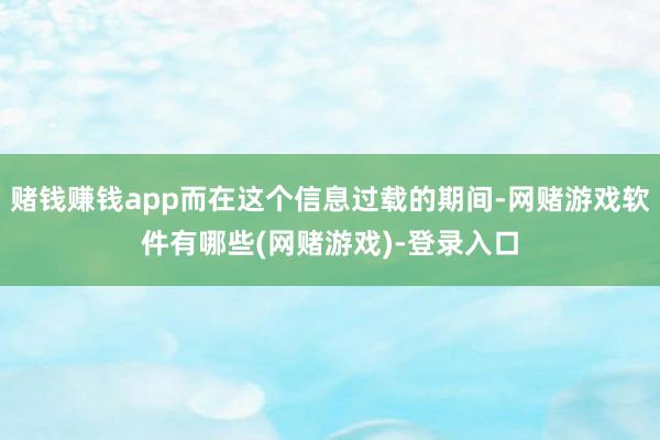 赌钱赚钱app而在这个信息过载的期间-网赌游戏软件有哪些(网赌游戏)-登录入口