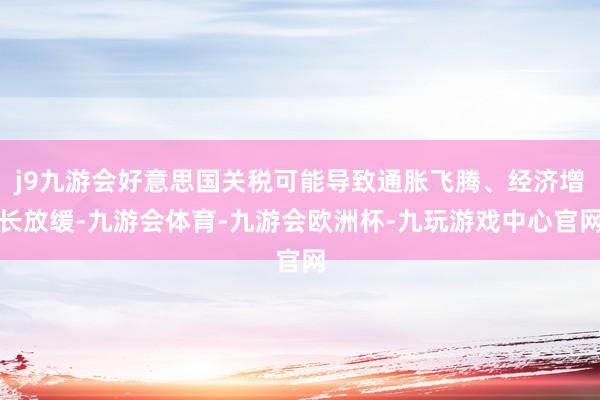 j9九游会好意思国关税可能导致通胀飞腾、经济增长放缓-九游会体育-九游会欧洲杯-九玩游戏中心官网