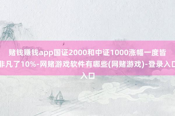 赌钱赚钱app国证2000和中证1000涨幅一度皆非凡了10%-网赌游戏软件有哪些(网赌游戏)-登录入口