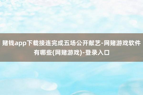 赌钱app下载接连完成五场公开献艺-网赌游戏软件有哪些(网赌游戏)-登录入口