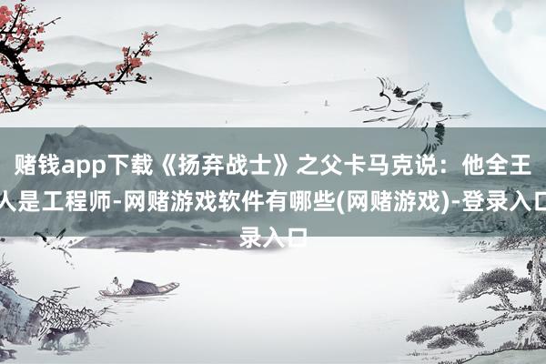 赌钱app下载《扬弃战士》之父卡马克说:他全王人是工程师-网赌游戏软件有哪些(网赌游戏)-登录入口