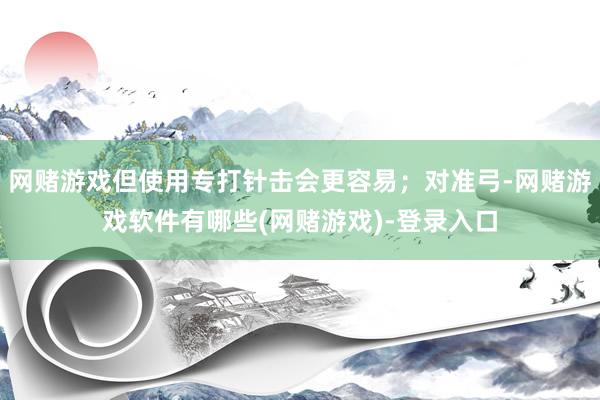 网赌游戏但使用专打针击会更容易；对准弓-网赌游戏软件有哪些(网赌游戏)-登录入口