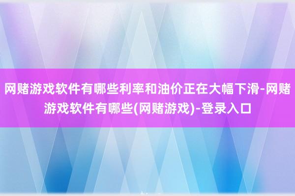 网赌游戏软件有哪些利率和油价正在大幅下滑-网赌游戏软件有哪些(网赌游戏)-登录入口
