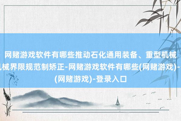 网赌游戏软件有哪些推动石化通用装备、重型机械等传统机械界限规范制矫正-网赌游戏软件有哪些(网赌游戏)-登录入口