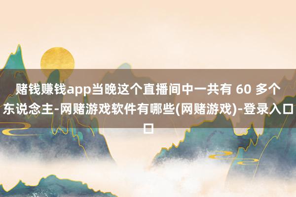 赌钱赚钱app当晚这个直播间中一共有 60 多个东说念主-网赌游戏软件有哪些(网赌游戏)-登录入口