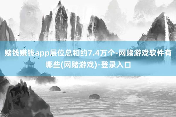 赌钱赚钱app展位总和约7.4万个-网赌游戏软件有哪些(网赌游戏)-登录入口