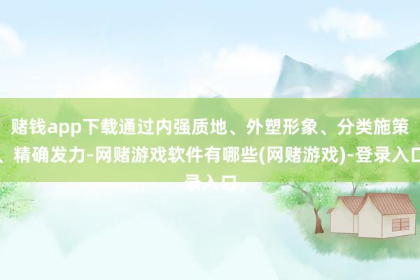 赌钱app下载通过内强质地、外塑形象、分类施策、精确发力-网赌游戏软件有哪些(网赌游戏)-登录入口