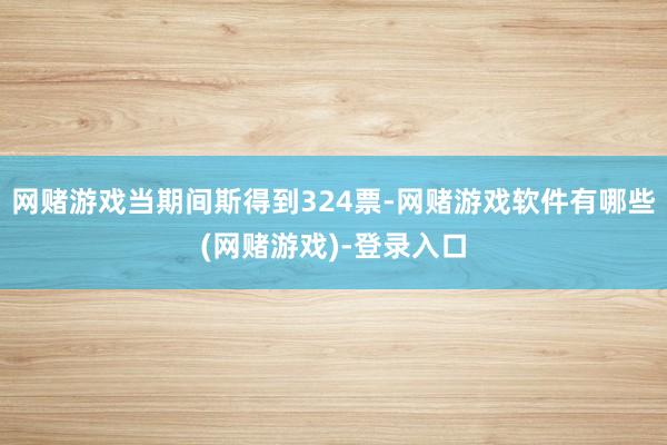 网赌游戏当期间斯得到324票-网赌游戏软件有哪些(网赌游戏)-登录入口