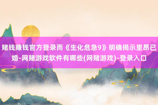 赌钱赚钱官方登录而《生化危急9》明确揭示里昂已婚-网赌游戏软件有哪些(网赌游戏)-登录入口