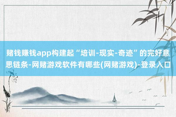 赌钱赚钱app构建起“培训-现实-奇迹”的完好意思链条-网赌游戏软件有哪些(网赌游戏)-登录入口