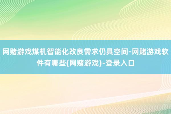 网赌游戏煤机智能化改良需求仍具空间-网赌游戏软件有哪些(网赌游戏)-登录入口