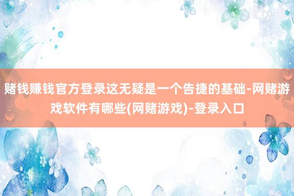 赌钱赚钱官方登录这无疑是一个告捷的基础-网赌游戏软件有哪些(网赌游戏)-登录入口